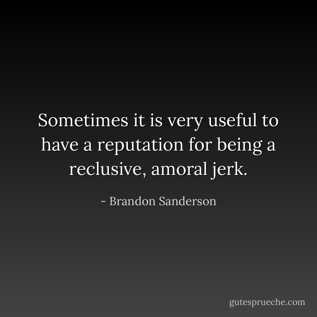 Sometimes it is very useful to have a reputation for being a reclusive, amoral jerk. - Brandon Sanderson