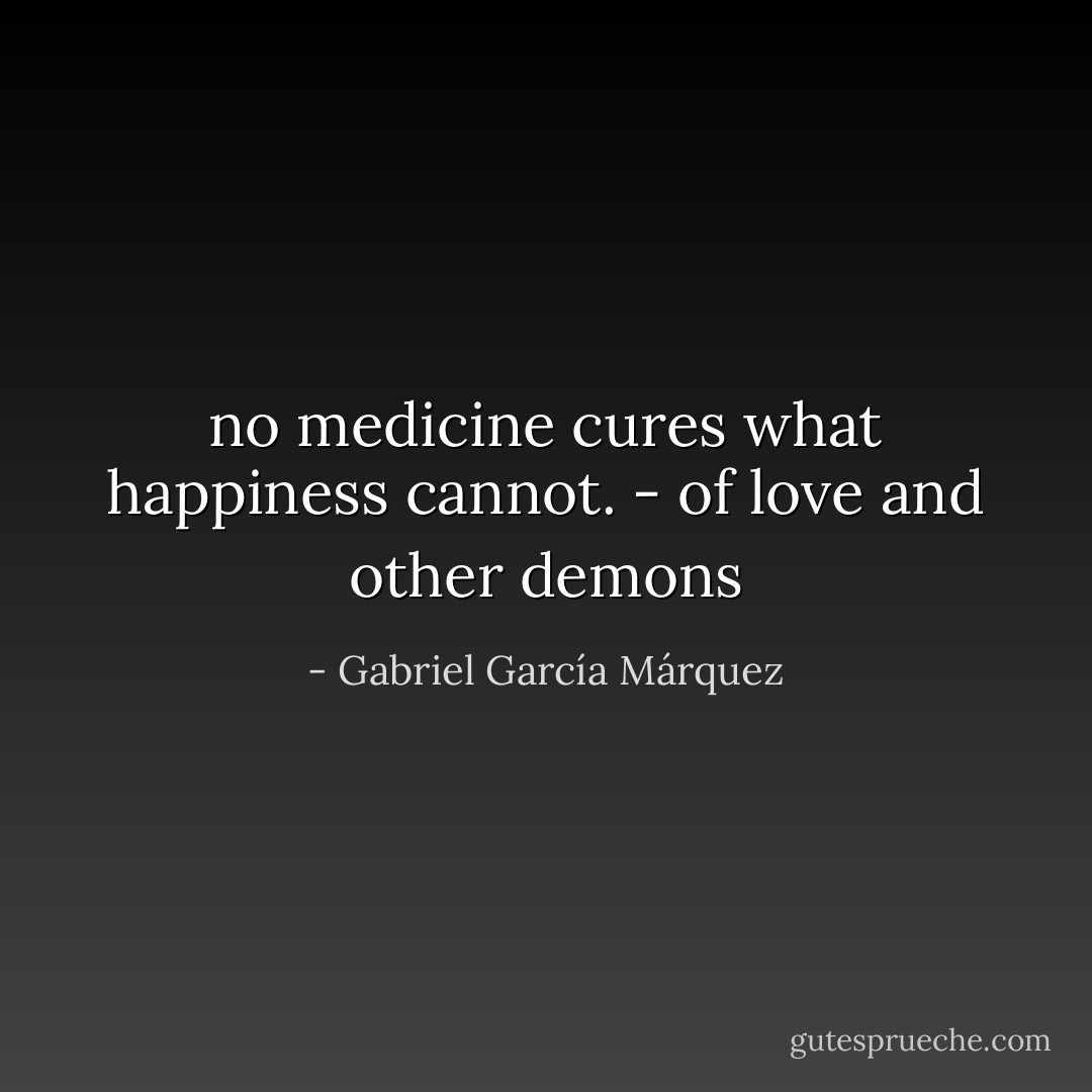 no medicine cures what happiness cannot. - of love and other demons - Gabriel García Márquez