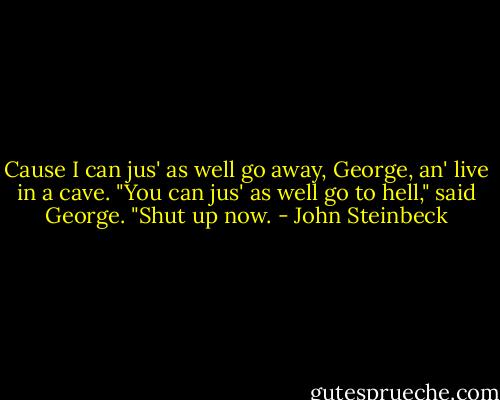 Cause I can jus' as well go away, George, an' live in a cave.<br />"You can jus' as well go to hell," said George. "Shut up now. - John Steinbeck