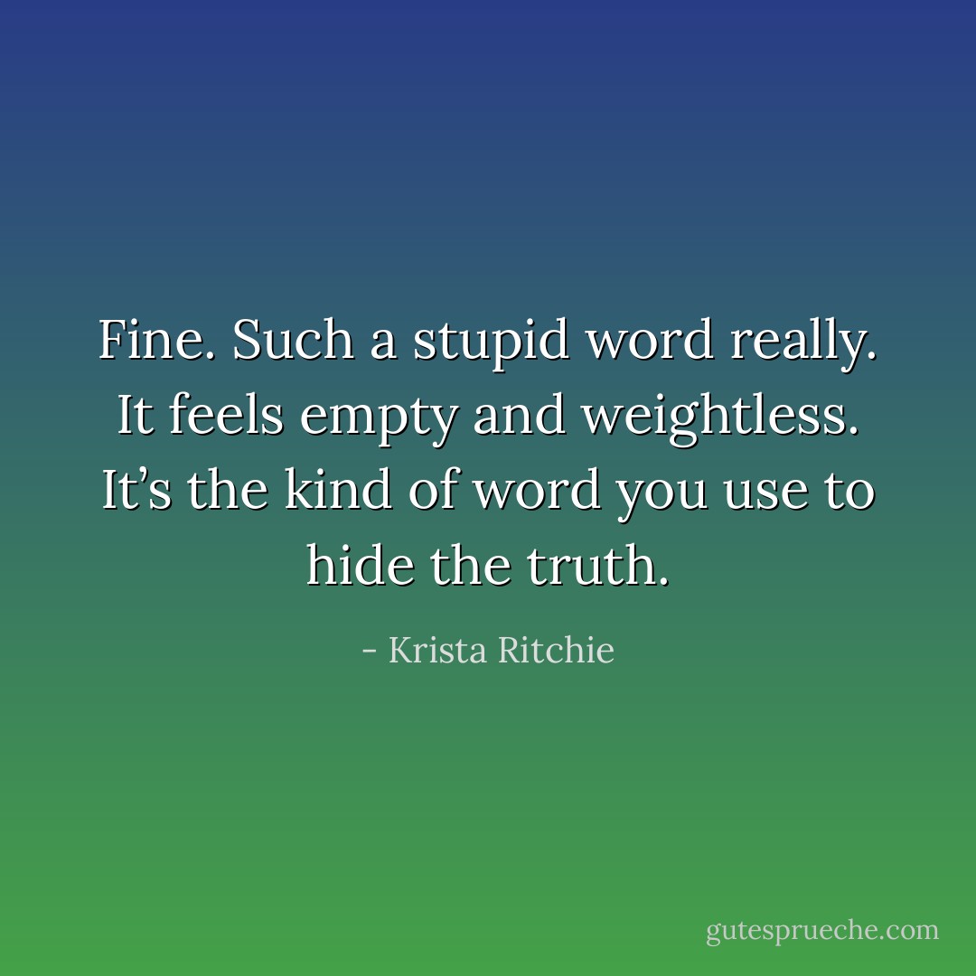Fine. Such a stupid word really. It feels empty and weightless. It’s the kind of word you use to hide the truth. - Krista Ritchie