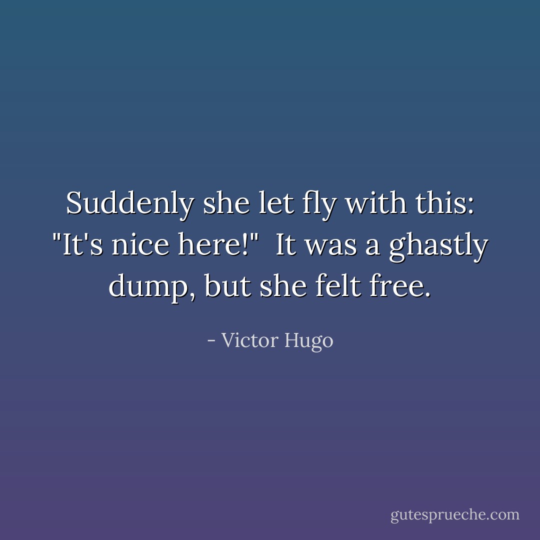 Suddenly she let fly with this: "It's nice here!"<br /><br />It was a ghastly dump, but she felt free. - Victor Hugo