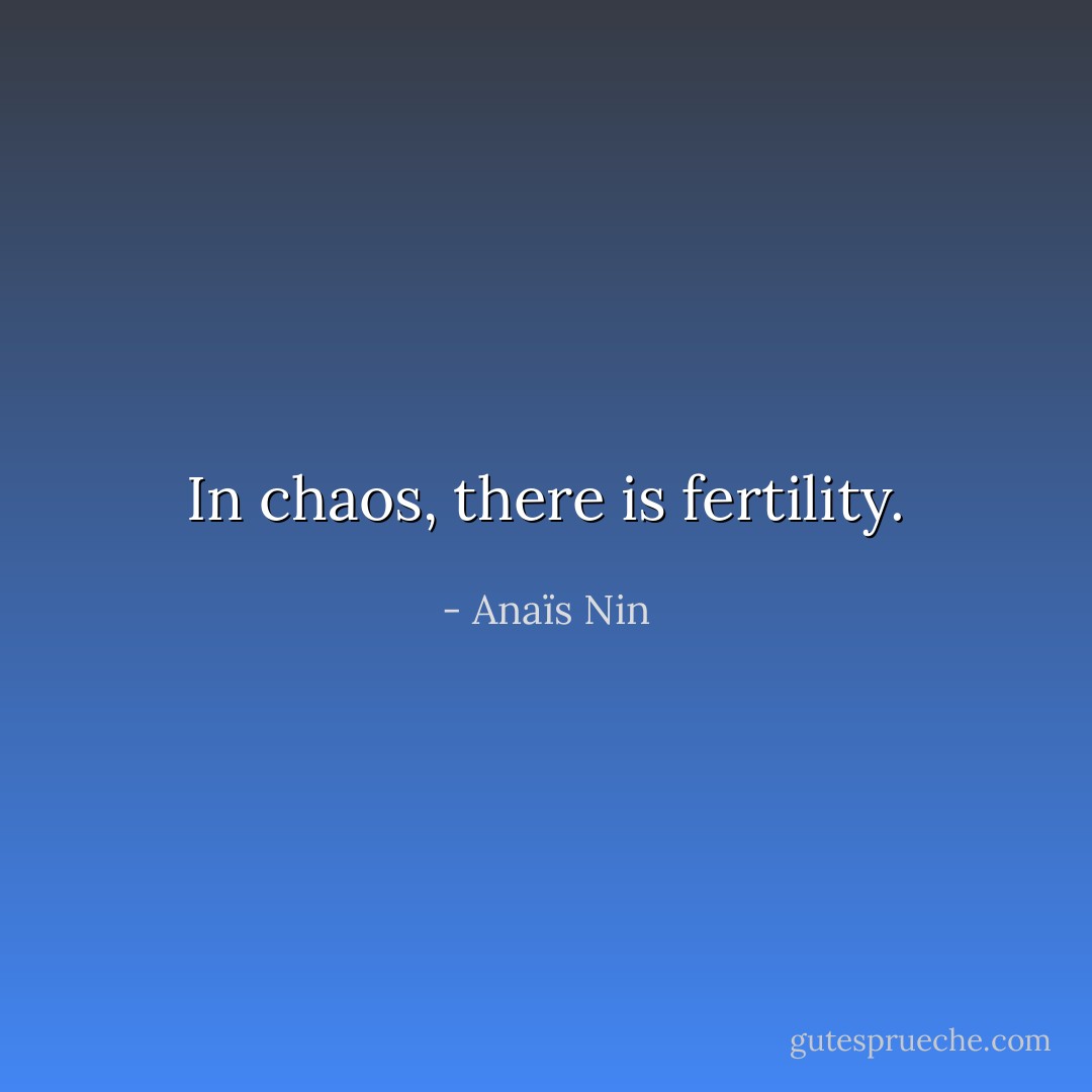 In chaos, there is fertility. - Anaïs Nin