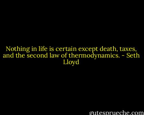 Nothing in life is certain except death, taxes, and the second law of thermodynamics. - Seth Lloyd