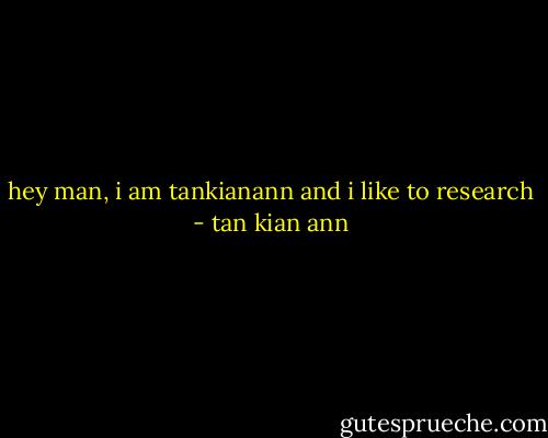 hey man, i am tankianann and i like to research - tan kian ann