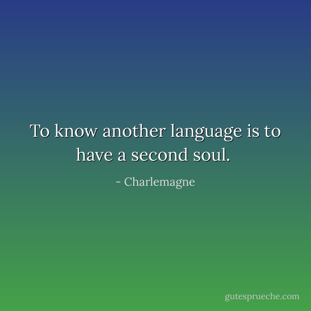 To know another language is to have a second soul.  - Charlemagne