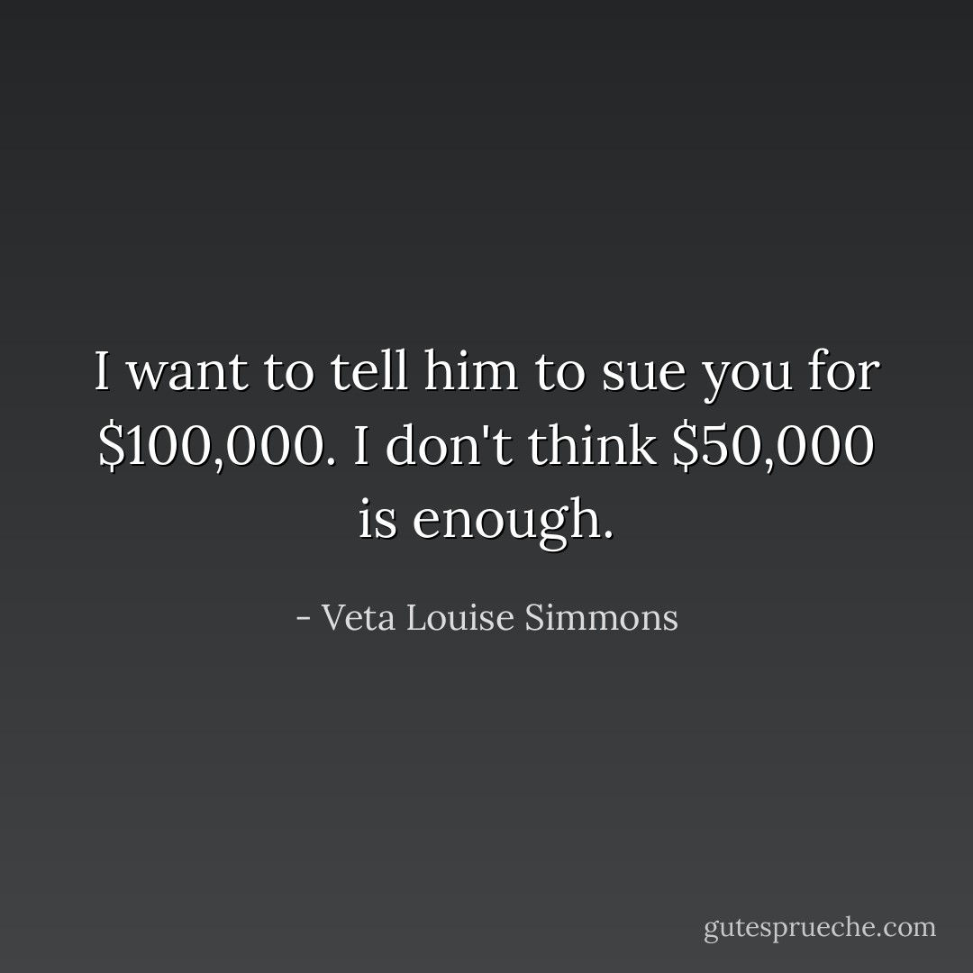 I want to tell him to sue you for $100,000. I don't think $50,000 is enough. - Veta Louise Simmons
