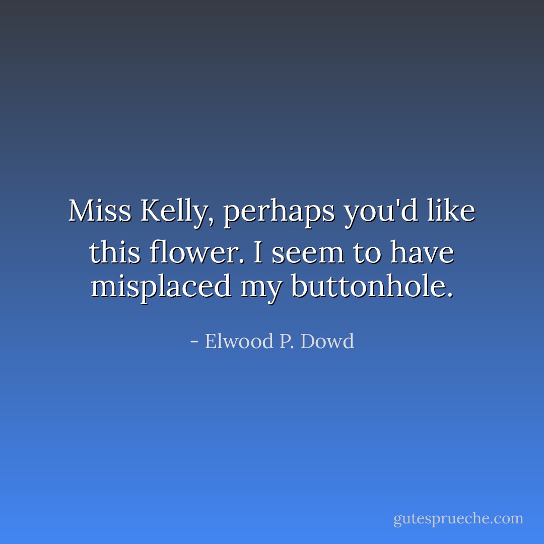 Miss Kelly, perhaps you'd like this flower. I seem to have misplaced my buttonhole. - Elwood P. Dowd