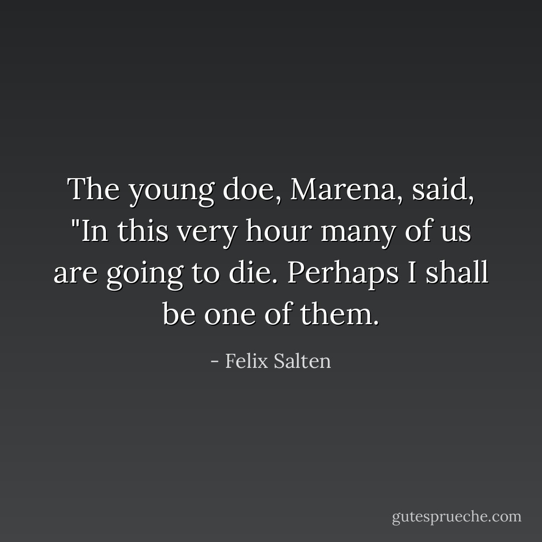 The young doe, Marena, said, "In this very hour many of us are going to die. Perhaps I shall be one of them. - Felix Salten