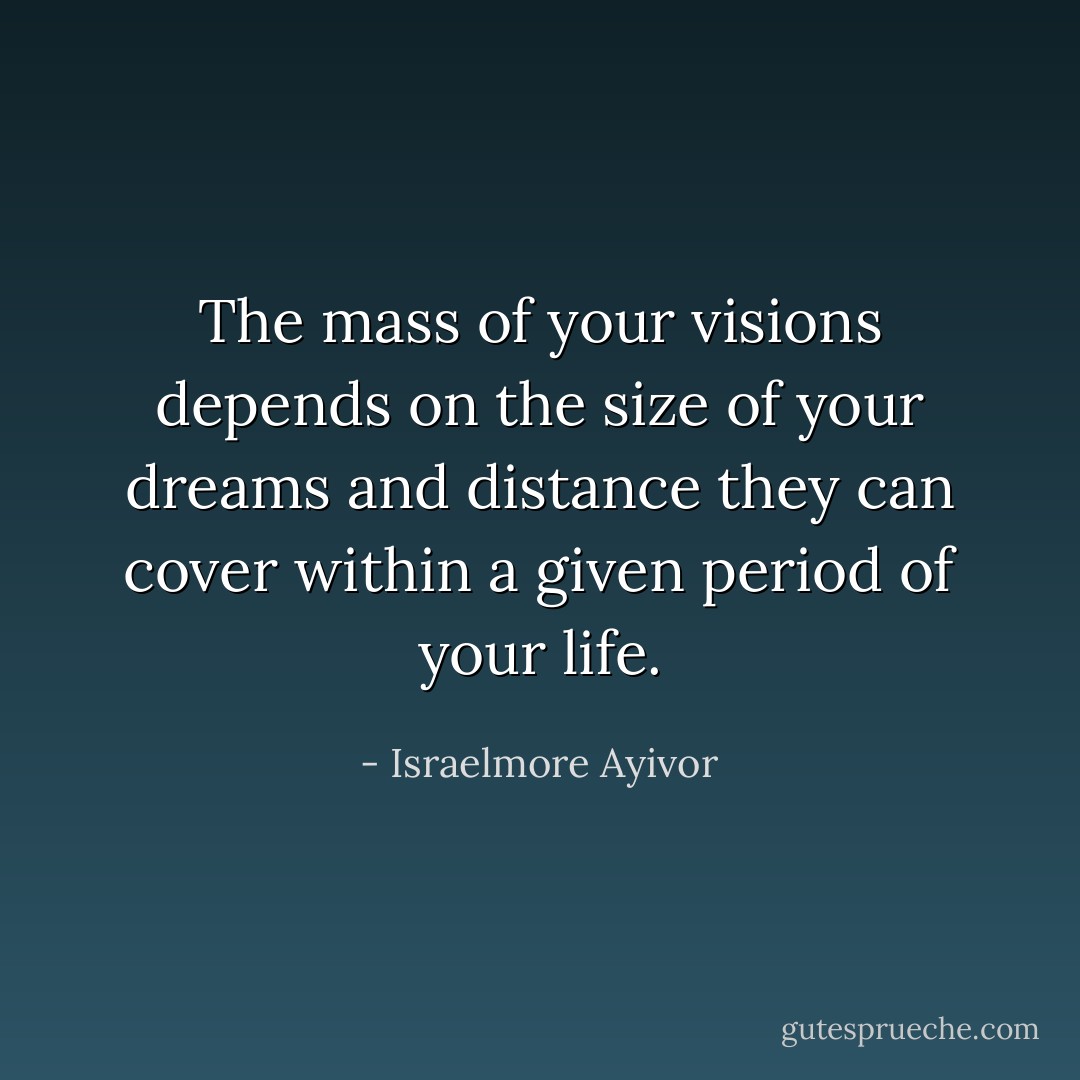 The mass of your visions depends on the size of your dreams and distance they can cover within a given period of your life. - Israelmore Ayivor