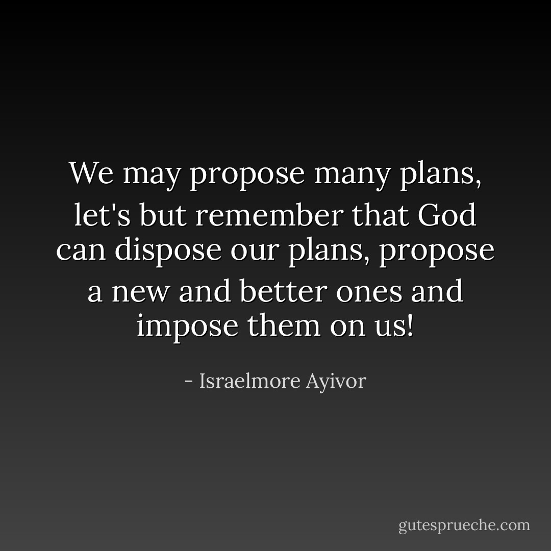 We may propose many plans, let's but remember that God can dispose our plans, propose a new and better ones and impose them on us! - Israelmore Ayivor