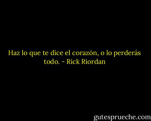 Haz lo que te dice el corazón, o lo perderás todo. - Rick Riordan