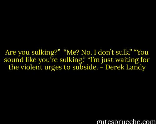 Are you sulking?” <br />“Me? No. I don’t sulk.”<br />“You sound like you’re sulking.”<br />“I’m just waiting for the violent urges to subside. - Derek Landy
