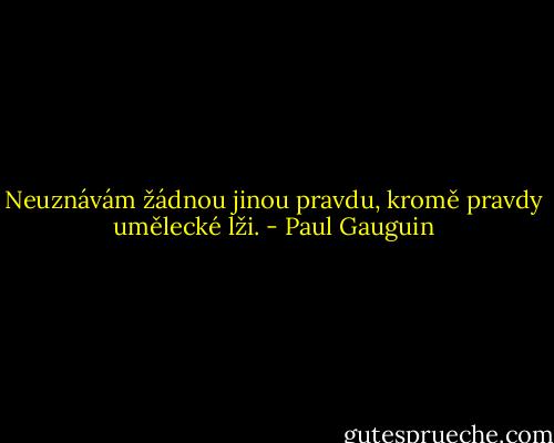 Neuznávám žádnou jinou pravdu, kromě pravdy umělecké lži. - Paul Gauguin