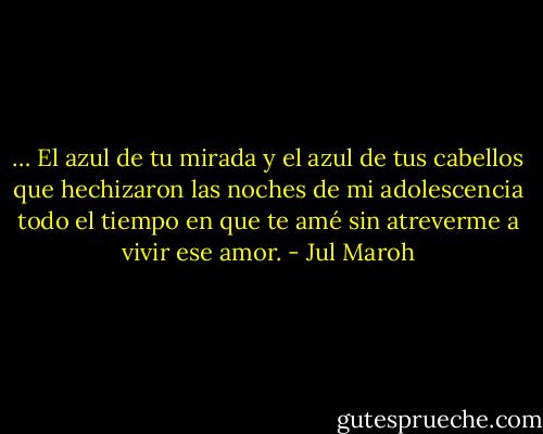 … El azul de tu mirada y el azul de tus cabellos que hechizaron las noches de mi adolescencia todo el tiempo en que te amé sin atreverme a vivir ese amor. - Jul Maroh