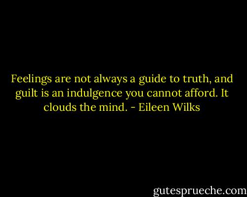 Feelings are not always a guide to truth, and guilt is an indulgence you cannot afford. It clouds the mind. - Eileen Wilks