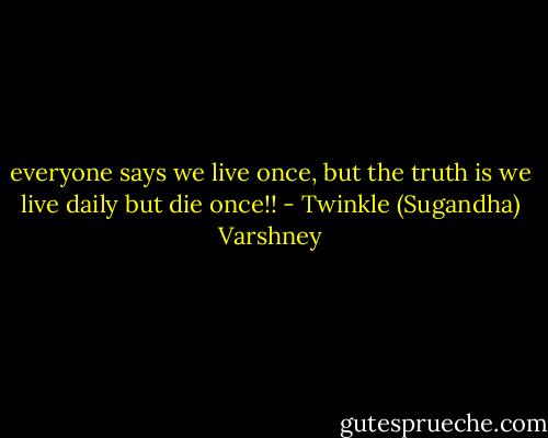 everyone says we live once, but the truth is we live daily but die once!! - Twinkle (Sugandha) Varshney