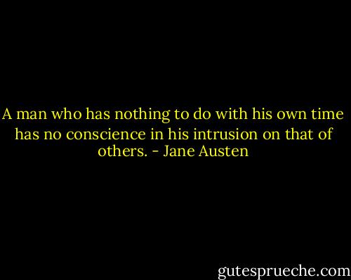 A man who has nothing to do with his own time has no conscience in his intrusion on that of others. - Jane Austen