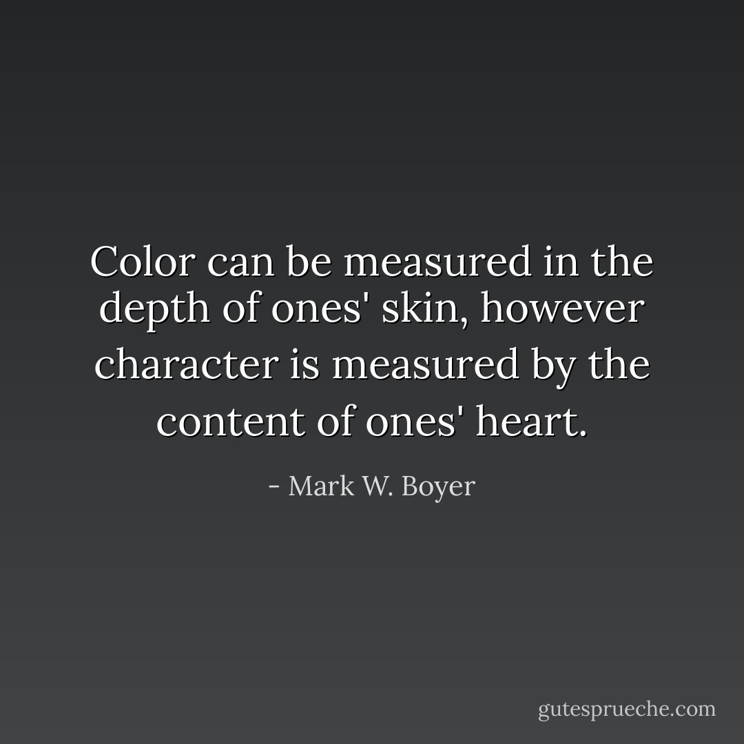Color can be measured in the depth of ones' skin, however character is measured by the content of ones' heart. - Mark W. Boyer
