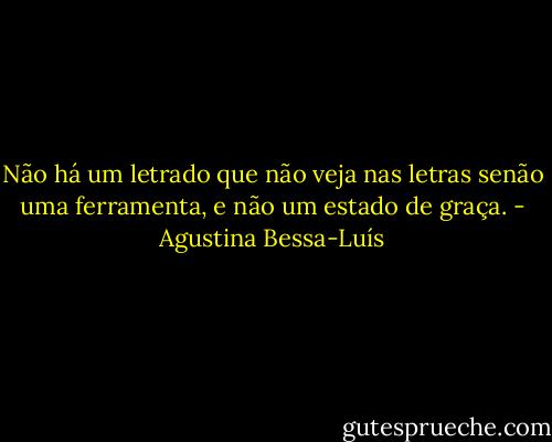 Não há um letrado que não veja nas letras senão uma ferramenta, e não um estado de graça. - Agustina Bessa-Luís