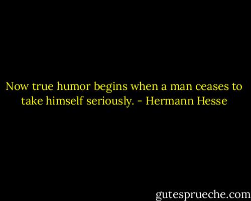 Now true humor begins when a man ceases to take himself seriously. - Hermann Hesse