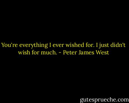 You're everything I ever wished for.<br />I just didn't wish for much. - Peter James West