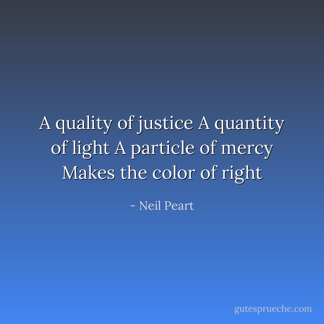 A quality of justice<br />A quantity of light<br />A particle of mercy<br />Makes the color of right - Neil Peart