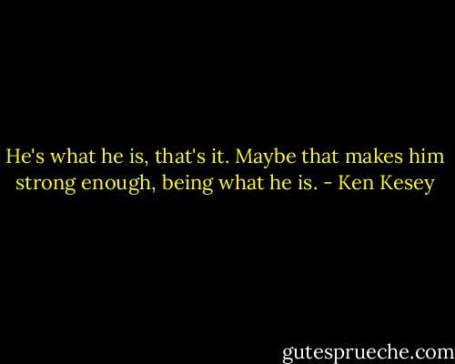 He's what he is, that's it. Maybe that makes him strong enough, being what he is. - Ken Kesey