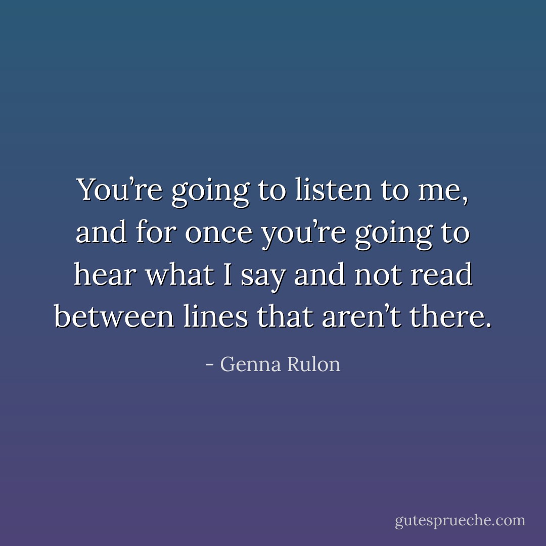 You’re going to listen to me, and for once you’re going to hear what I say and not read between lines that aren’t there. - Genna Rulon