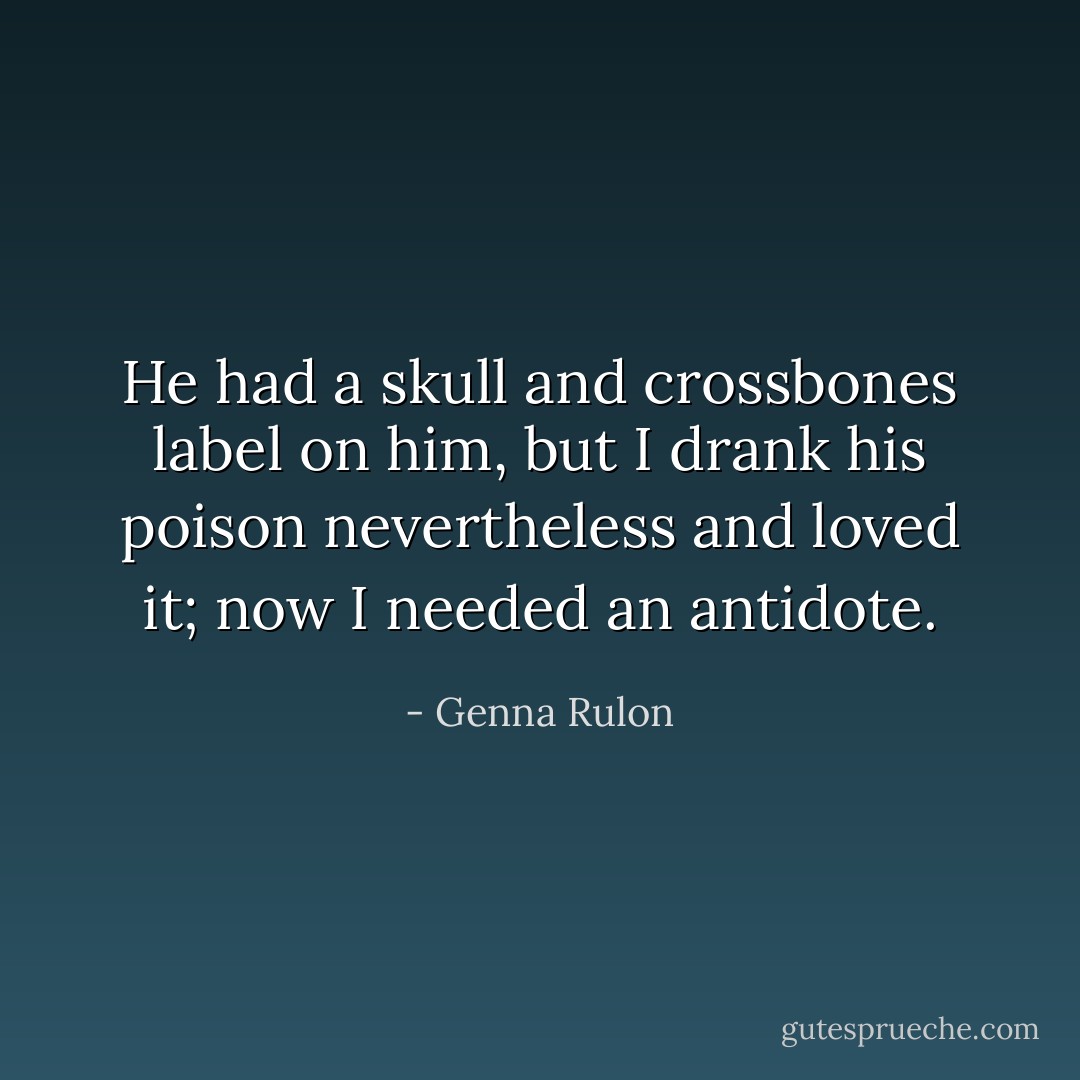 He had a skull and crossbones label on him, but I drank his poison nevertheless and loved it; now I needed an antidote. - Genna Rulon