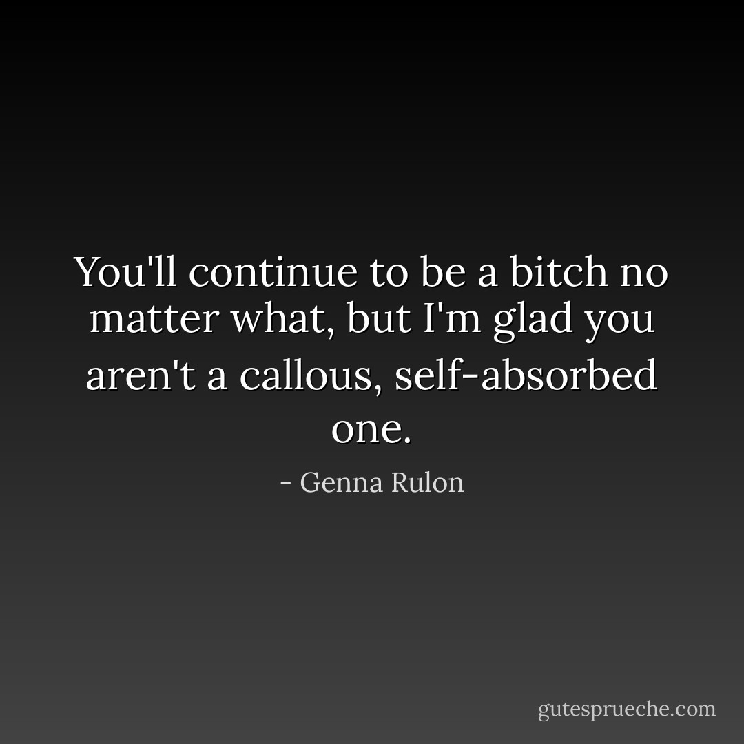 You'll continue to be a bitch no matter what, but I'm glad you aren't a callous, self-absorbed one. - Genna Rulon