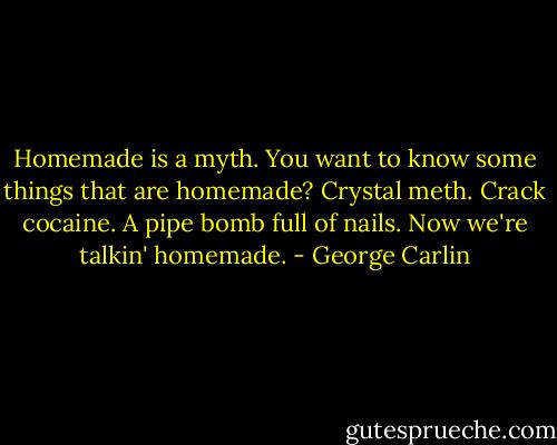 Homemade is a myth. You want to know some things that are homemade? Crystal meth. Crack cocaine. A pipe bomb full of nails. Now we're talkin' homemade. - George Carlin