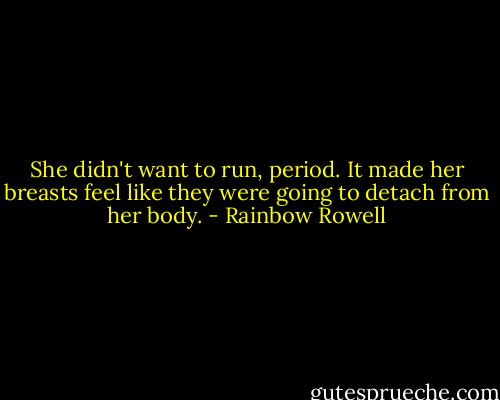 She didn't want to run, period. It made her breasts feel like they were going to detach from her body. - Rainbow Rowell