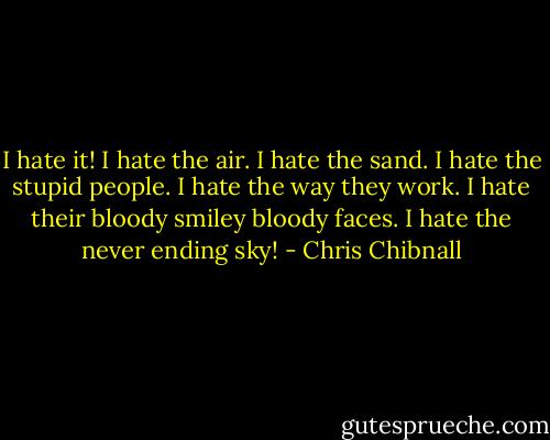 I hate it! I hate the air. I hate the sand. I hate the stupid people. I hate the way they work. I hate their bloody smiley bloody faces. I hate the never ending sky! - Chris Chibnall