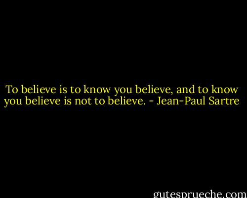 To believe is to know you believe, and to know you believe is not to believe. - Jean-Paul Sartre