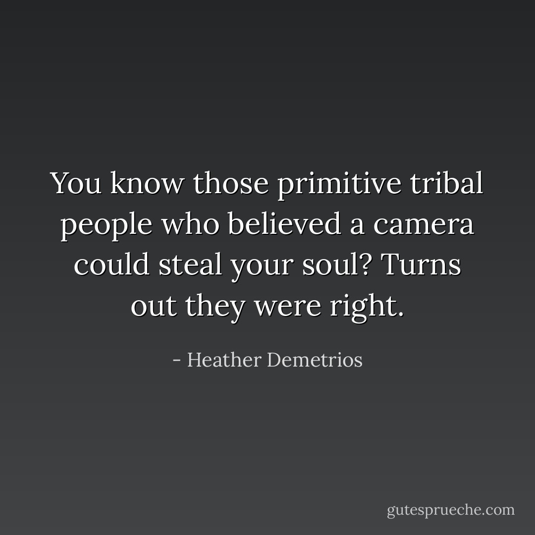 You know those primitive tribal people who believed a camera could steal your soul? Turns out they were right. - Heather Demetrios