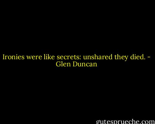 Ironies were like secrets: unshared they died. - Glen Duncan