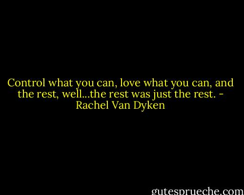 Control what you can, love what you can, and the rest, well...the rest was just the rest. - Rachel Van Dyken