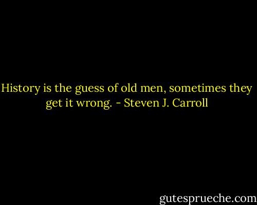 History is the guess of old men, sometimes they get it wrong. - Steven J. Carroll