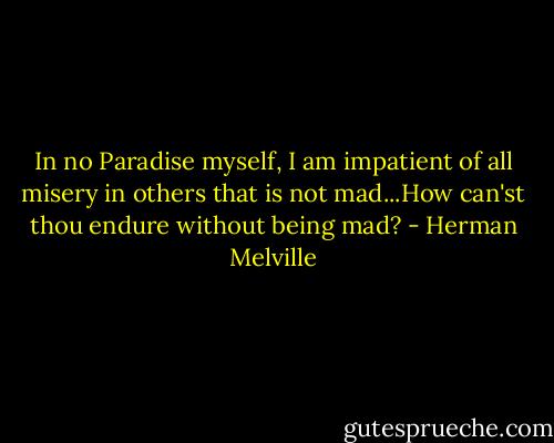 In no Paradise myself, I am impatient of all misery in others that is not mad...How can'st thou endure without being mad? - Herman Melville