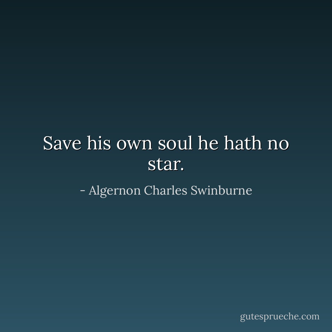 Save his own soul he hath no star. - Algernon Charles Swinburne