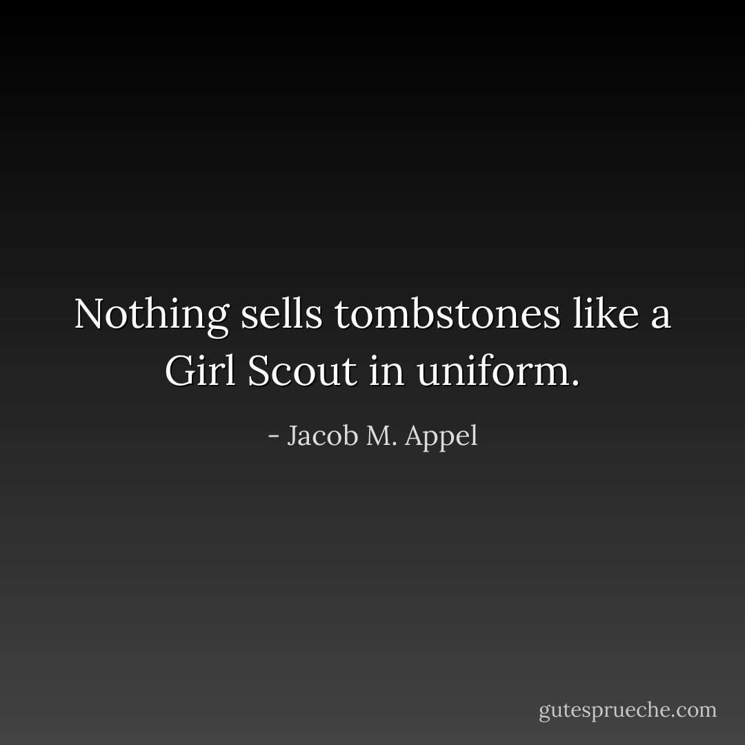 Nothing sells tombstones like a Girl Scout in uniform. - Jacob M. Appel
