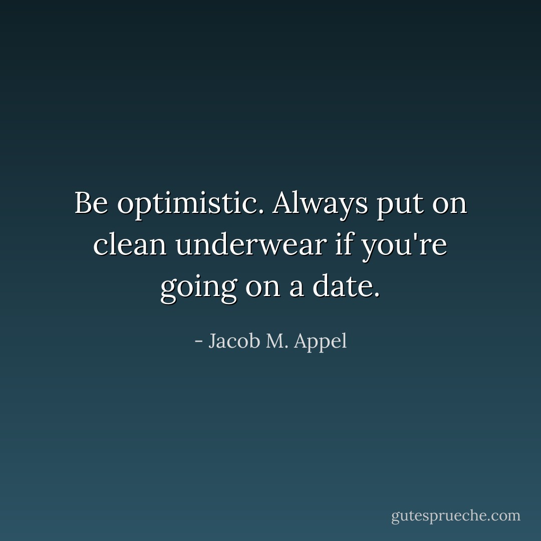 Be optimistic. Always put on clean underwear if you're going on a date. - Jacob M. Appel