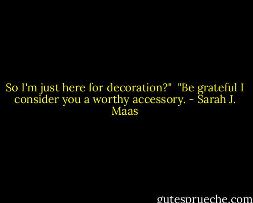 So I'm just here for decoration?" <br />"Be grateful I consider you a worthy accessory. - Sarah J. Maas