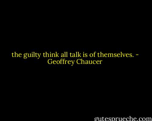 the guilty think all talk is of themselves. - Geoffrey Chaucer