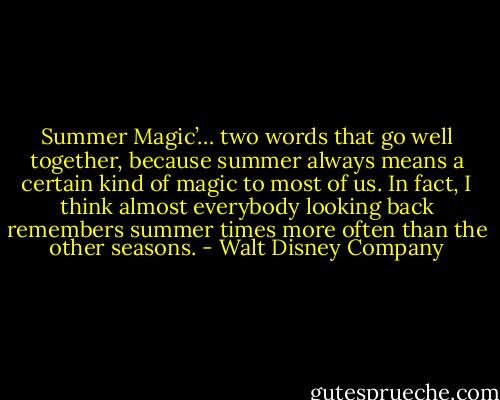 Summer Magic’… two words that go well together, because summer always means a certain kind of magic to most of us. In fact, I think almost everybody looking back remembers summer times more often than the other seasons. - Walt Disney Company