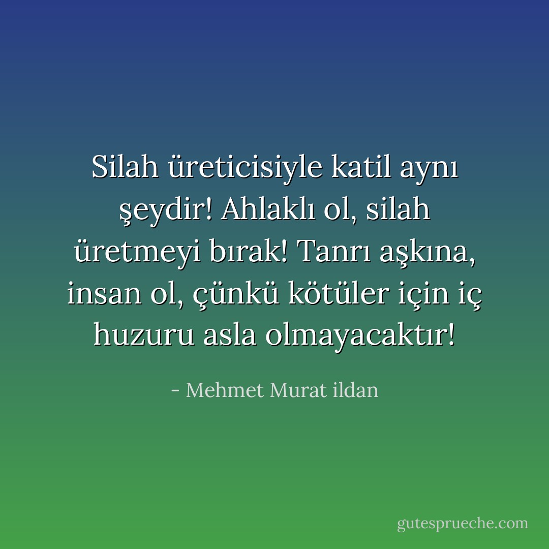 Silah üreticisiyle katil aynı şeydir! Ahlaklı ol, silah üretmeyi bırak! Tanrı aşkına, insan ol, çünkü kötüler için iç huzuru asla olmayacaktır! - Mehmet Murat ildan