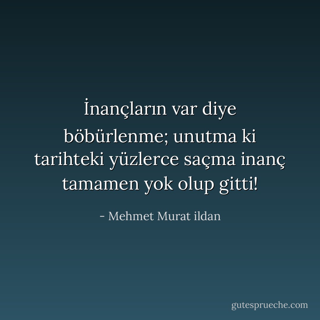 İnançların var diye böbürlenme; unutma ki tarihteki yüzlerce saçma inanç tamamen yok olup gitti! - Mehmet Murat ildan