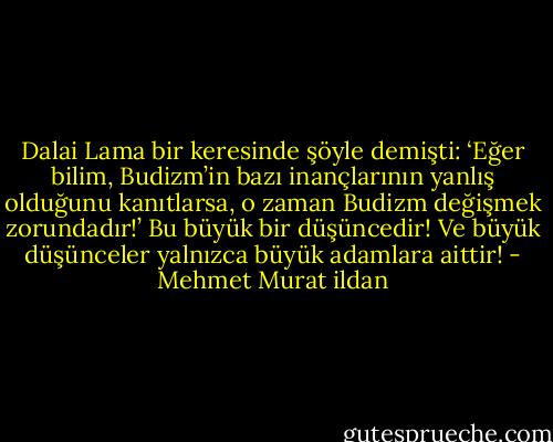Dalai Lama bir keresinde şöyle demişti: ‘Eğer bilim, Budizm’in bazı inançlarının yanlış olduğunu kanıtlarsa, o zaman Budizm değişmek zorundadır!’ Bu büyük bir düşüncedir! Ve büyük düşünceler yalnızca büyük adamlara aittir! - Mehmet Murat ildan