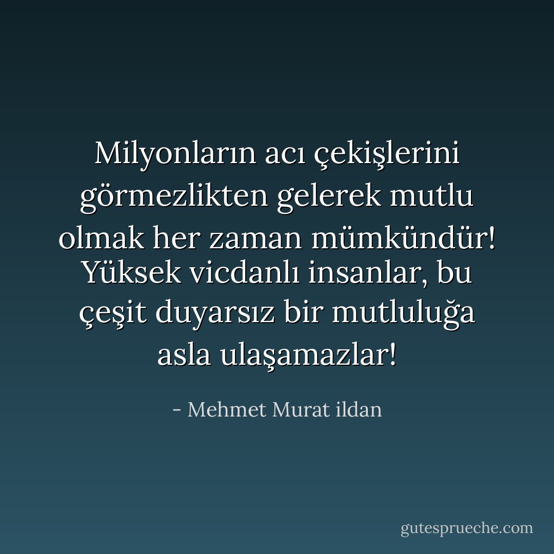 Milyonların acı çekişlerini görmezlikten gelerek mutlu olmak her zaman mümkündür! Yüksek vicdanlı insanlar, bu çeşit duyarsız bir mutluluğa asla ulaşamazlar! - Mehmet Murat ildan