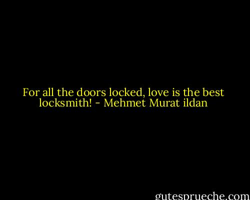 For all the doors locked, love is the best locksmith! - Mehmet Murat ildan